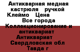 Антикварная медная кастрюля c ручкой. Клеймо › Цена ­ 4 500 - Все города Коллекционирование и антиквариат » Антиквариат   . Свердловская обл.,Тавда г.